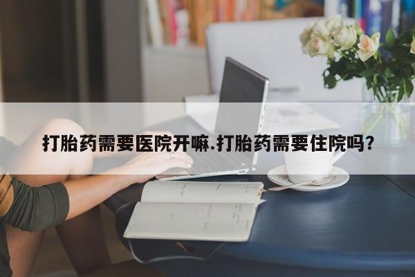 打胎药专卖微信联系方式亲测有效!打胎药需要医院开嘛.打胎药需要住院吗？