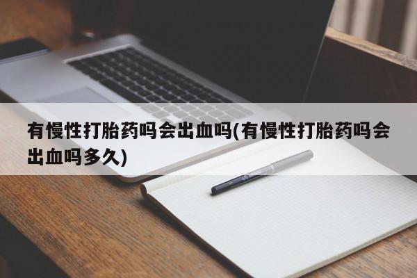 打胎药专卖微信联系方式亲测有效!有慢性打胎药吗会出血吗(有慢性打胎药吗会出血吗多久)