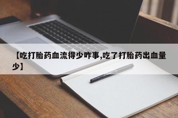 打胎药专卖微信联系方式亲测有效!【吃打胎药血流得少咋事,吃了打胎药出血量少】