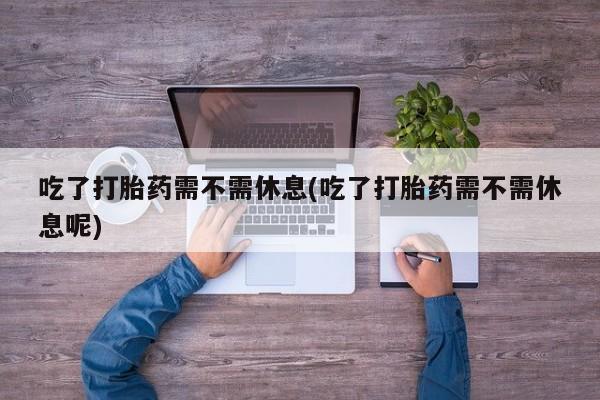 打胎药专卖微信联系方式亲测有效!吃了打胎药需不需休息(吃了打胎药需不需休息呢)