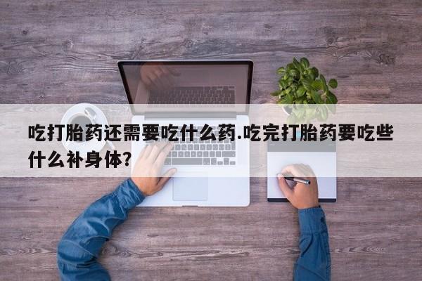 打胎药专卖微信联系方式亲测有效!吃打胎药还需要吃什么药.吃完打胎药要吃些什么补身体？
