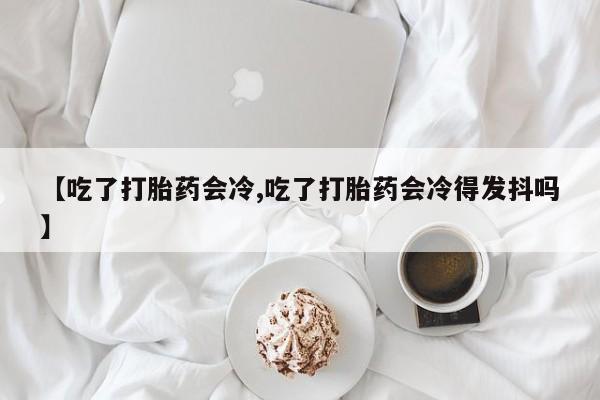 打胎药专卖微信联系方式亲测有效!【吃了打胎药会冷,吃了打胎药会冷得发抖吗】