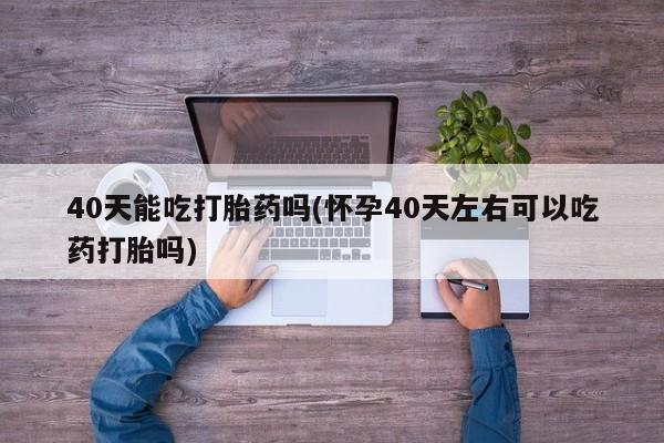 打胎药专卖微信联系方式亲测有效!40天能吃打胎药吗(怀孕40天左右可以吃药打胎吗)