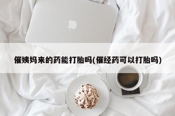 打胎药专卖微信联系方式亲测有效!催姨妈来的药能打胎吗(催经药可以打胎吗)