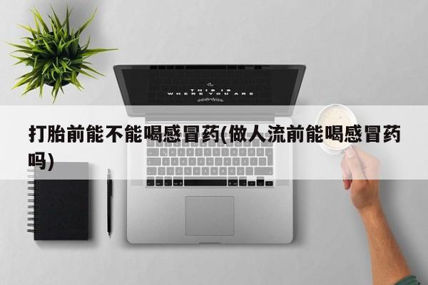 打胎药专卖微信联系方式亲测有效!打胎前能不能喝感冒药(做人流前能喝感冒药吗)
