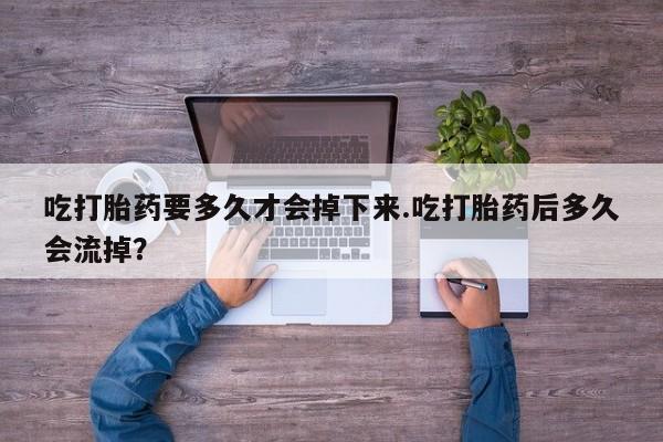 打胎药专卖微信联系方式亲测有效!吃打胎药要多久才会掉下来.吃打胎药后多久会流掉？