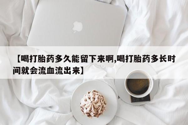 打胎药专卖微信联系方式亲测有效!【喝打胎药多久能留下来啊,喝打胎药多长时间就会流血流出来】