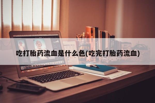 打胎药专卖微信联系方式亲测有效!吃打胎药流血是什么色(吃完打胎药流血)