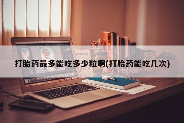 打胎药专卖微信联系方式亲测有效!打胎药最多能吃多少粒啊(打胎药能吃几次)