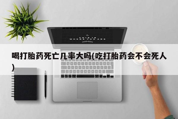 打胎药专卖微信联系方式亲测有效!喝打胎药死亡几率大吗(吃打胎药会不会死人)
