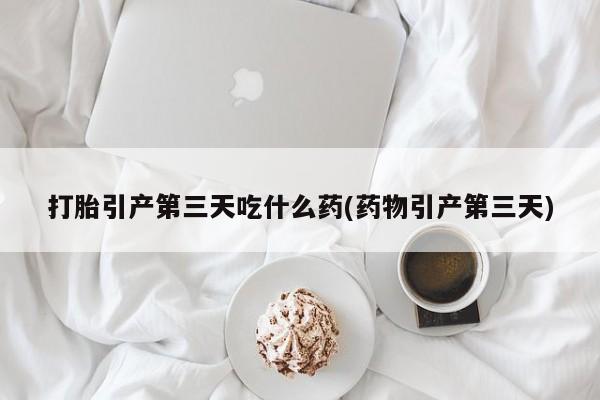 打胎药专卖微信联系方式亲测有效!打胎引产第三天吃什么药(药物引产第三天)