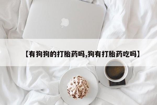 打胎药专卖微信联系方式亲测有效!【有狗狗的打胎药吗,狗有打胎药吃吗】