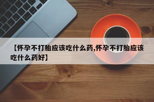 打胎药专卖微信联系方式亲测有效!【怀孕不打胎应该吃什么药,怀孕不打胎应该吃什么药好】