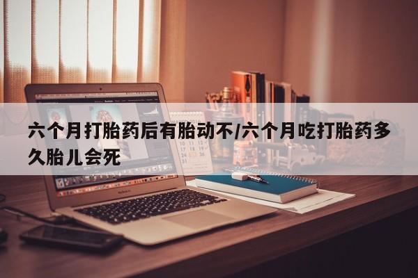 打胎药专卖微信联系方式亲测有效!六个月打胎药后有胎动不/六个月吃打胎药多久胎儿会死