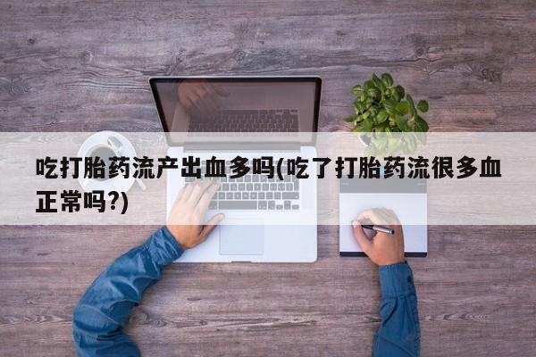 打胎药专卖微信联系方式亲测有效!吃打胎药流产出血多吗(吃了打胎药流很多血正常吗?)