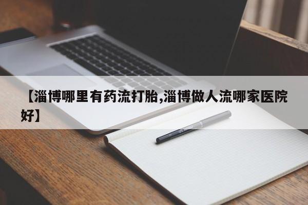 打胎药专卖微信联系方式亲测有效!【淄博哪里有药流打胎,淄博做人流哪家医院好】