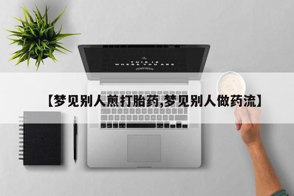 打胎药专卖微信联系方式亲测有效!【梦见别人煎打胎药,梦见别人做药流】