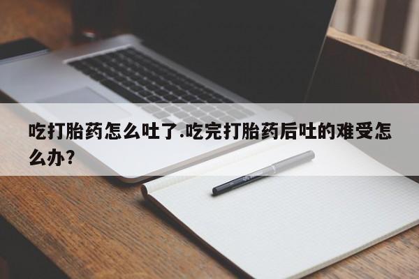 打胎药专卖微信联系方式亲测有效!吃打胎药怎么吐了.吃完打胎药后吐的难受怎么办？