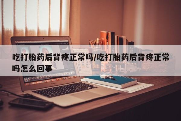 打胎药专卖微信联系方式亲测有效!吃打胎药后背疼正常吗/吃打胎药后背疼正常吗怎么回事