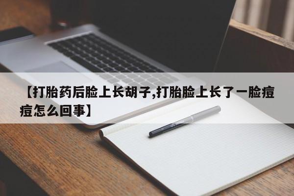 打胎药专卖微信联系方式亲测有效!【打胎药后脸上长胡子,打胎脸上长了一脸痘痘怎么回事】