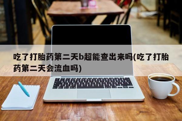 打胎药专卖微信联系方式亲测有效!吃了打胎药第二天b超能查出来吗(吃了打胎药第二天会流血吗)