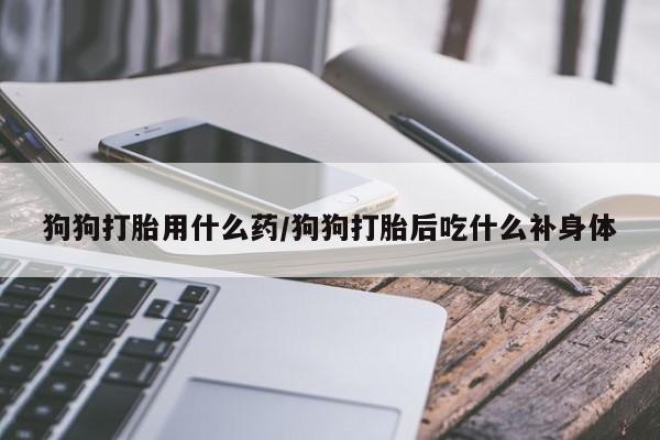 打胎药专卖微信联系方式亲测有效!狗狗打胎用什么药/狗狗打胎后吃什么补身体