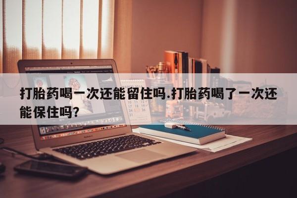 打胎药专卖微信联系方式亲测有效!打胎药喝一次还能留住吗.打胎药喝了一次还能保住吗？