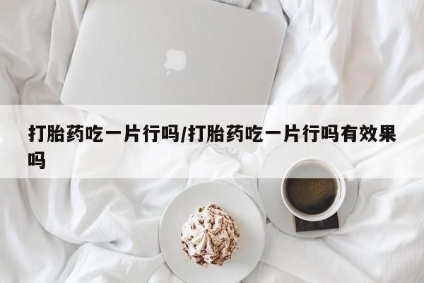 打胎药专卖微信联系方式亲测有效!打胎药吃一片行吗/打胎药吃一片行吗有效果吗