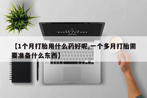 打胎药专卖微信联系方式亲测有效!【1个月打胎用什么药好呢,一个多月打胎需要准备什么东西】