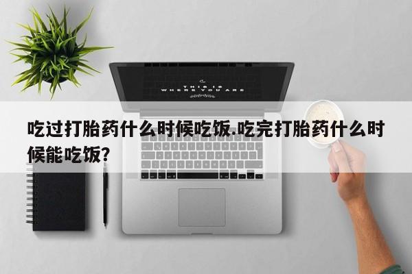 打胎药专卖微信联系方式亲测有效!吃过打胎药什么时候吃饭.吃完打胎药什么时候能吃饭？