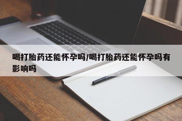 打胎药专卖微信联系方式亲测有效!喝打胎药还能怀孕吗/喝打胎药还能怀孕吗有影响吗