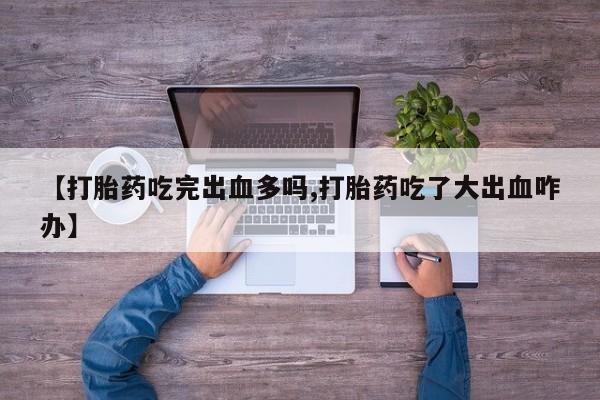 打胎药专卖微信联系方式亲测有效!【打胎药吃完出血多吗,打胎药吃了大出血咋办】