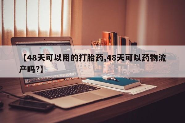 打胎药专卖微信联系方式亲测有效!【48天可以用的打胎药,48天可以药物流产吗?】