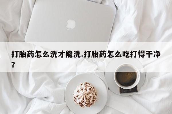 打胎药专卖微信联系方式亲测有效!打胎药怎么洗才能洗.打胎药怎么吃打得干净？