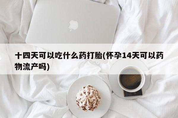 打胎药专卖微信联系方式亲测有效!十四天可以吃什么药打胎(怀孕14天可以药物流产吗)