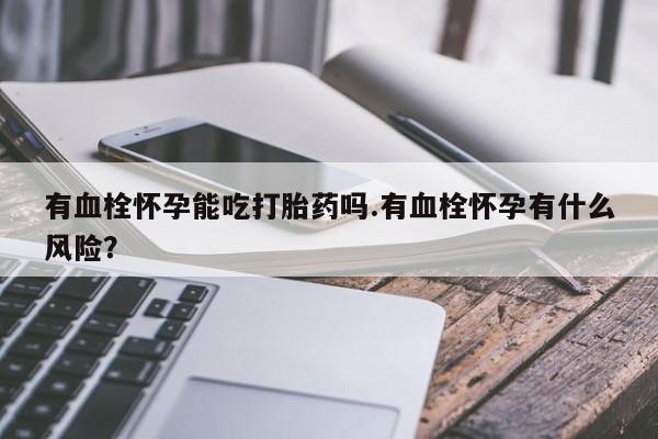 打胎药专卖微信联系方式亲测有效!有血栓怀孕能吃打胎药吗.有血栓怀孕有什么风险？
