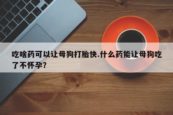 打胎药专卖微信联系方式亲测有效!吃啥药可以让母狗打胎快.什么药能让母狗吃了不怀孕？
