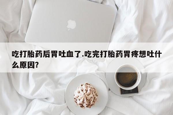 打胎药专卖微信联系方式亲测有效!吃打胎药后胃吐血了.吃完打胎药胃疼想吐什么原因？