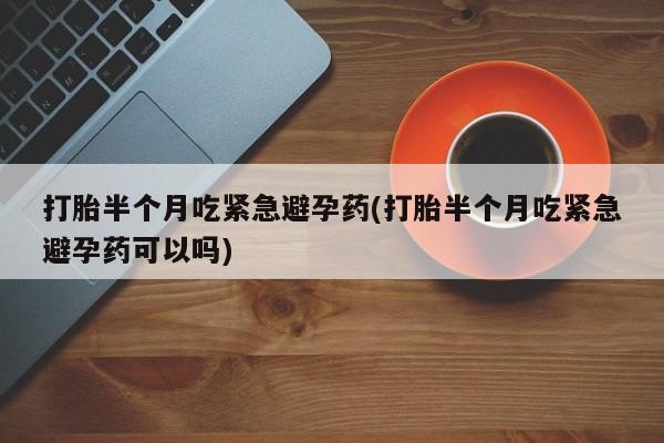 打胎药专卖微信联系方式亲测有效!打胎半个月吃紧急避孕药(打胎半个月吃紧急避孕药可以吗)
